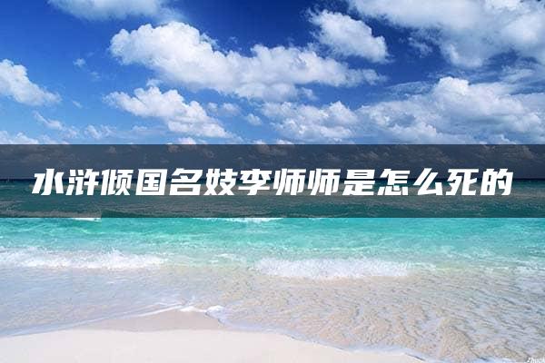 水浒倾国名妓李师师是怎么死的