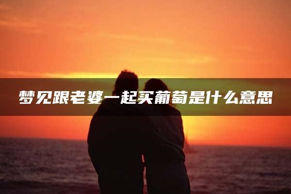 梦见跟老婆一起买葡萄是什么意思