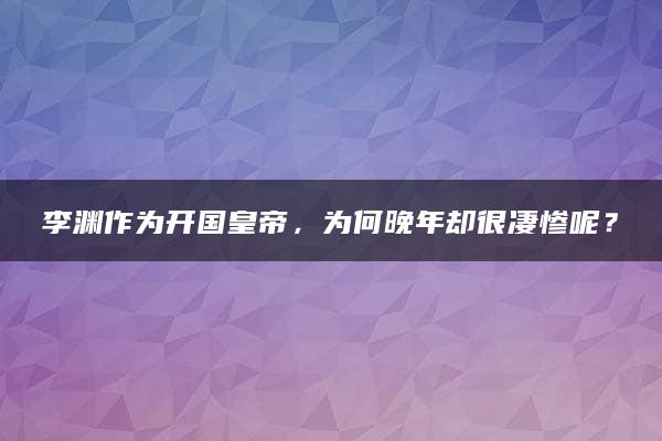 李渊作为开国皇帝，为何晚年却很凄惨呢？