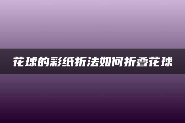 花球的彩纸折法如何折叠花球