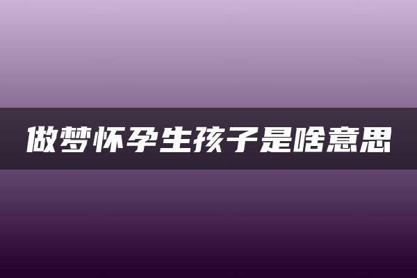 做梦怀孕生孩子是啥意思