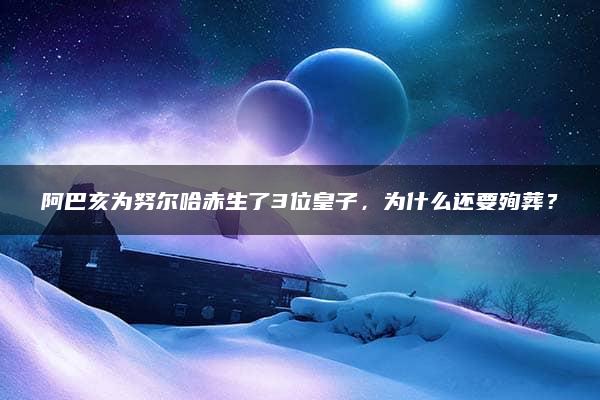 阿巴亥为努尔哈赤生了3位皇子，为什么还要殉葬？