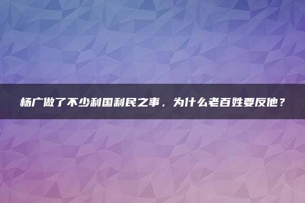 杨广做了不少利国利民之事，为什么老百姓要反他？