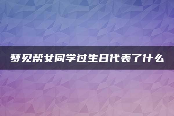 梦见帮女同学过生日代表了什么