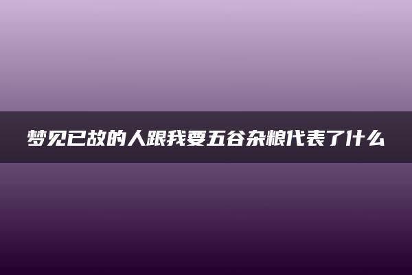 梦见已故的人跟我要五谷杂粮代表了什么