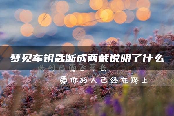 梦见车钥匙断成两截说明了什么