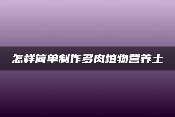 怎样简单制作多肉植物营养土