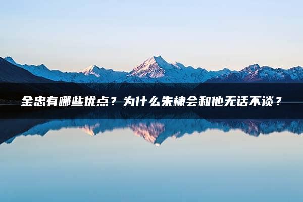 金忠有哪些优点？为什么朱棣会和他无话不谈？