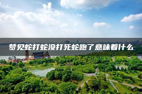 梦见蛇打蛇没打死蛇跑了意味着什么