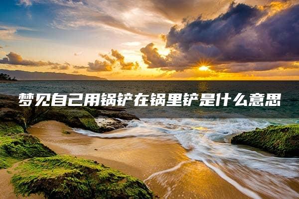 梦见自己用锅铲在锅里铲是什么意思