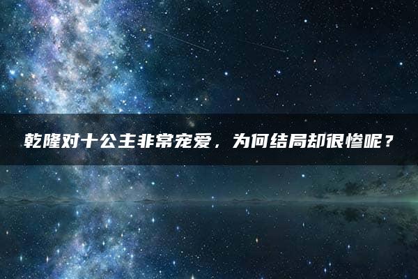 乾隆对十公主非常宠爱，为何结局却很惨呢？