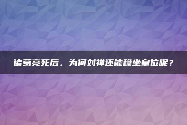 诸葛亮死后，为何刘禅还能稳坐皇位呢？