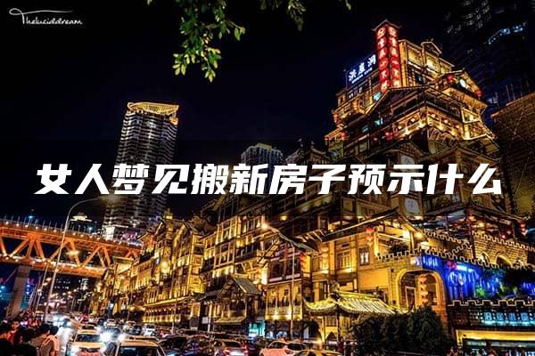 女人梦见搬新房子预示什么