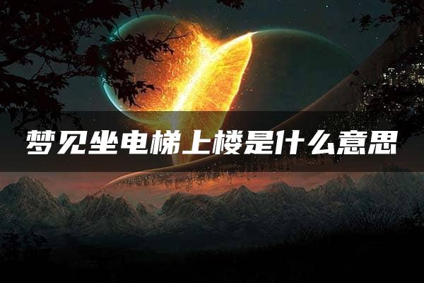 梦见坐电梯上楼是什么意思