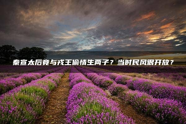 秦宣太后竟与戎王偷情生两子？当时民风很开放？