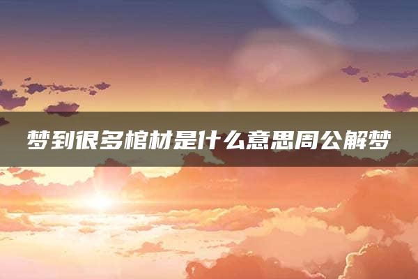 梦到很多棺材是什么意思周公解梦