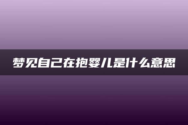 梦见自己在抱婴儿是什么意思