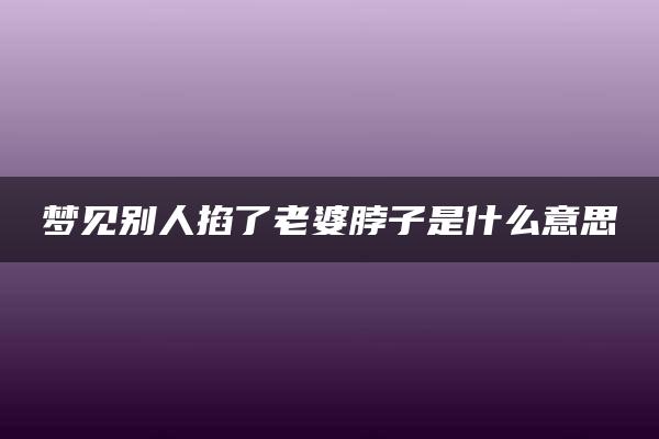 梦见别人掐了老婆脖子是什么意思