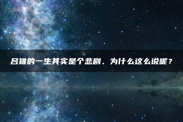 吕雉的一生其实是个悲剧，为什么这么说呢？