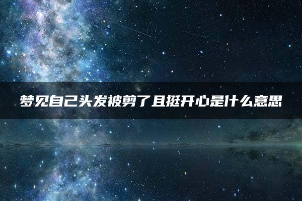 梦见自己头发被剪了且挺开心是什么意思