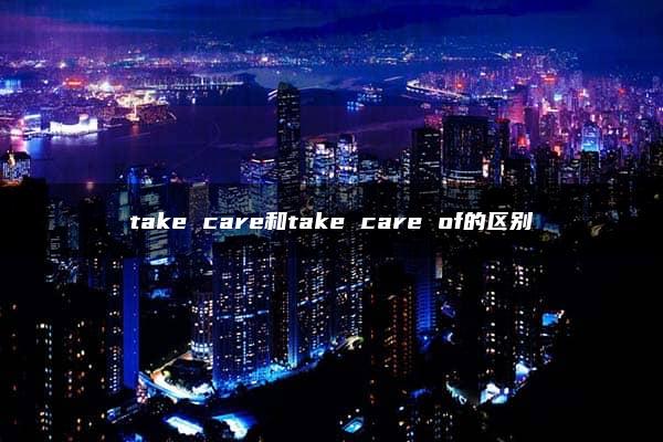 take care和take care of的区别