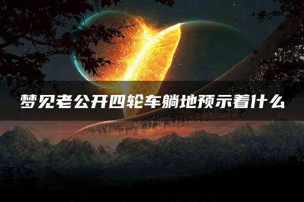 梦见老公开四轮车躺地预示着什么