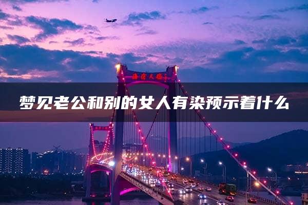 梦见老公和别的女人有染预示着什么