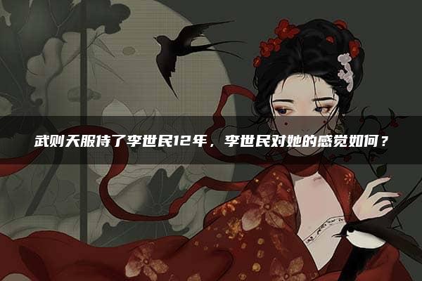 武则天服侍了李世民12年，李世民对她的感觉如何？