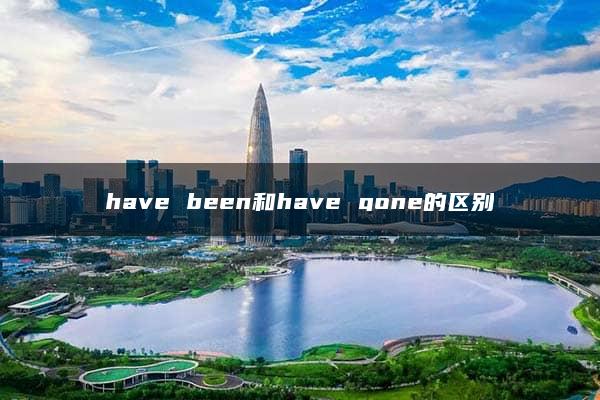 have been和have gone的区别