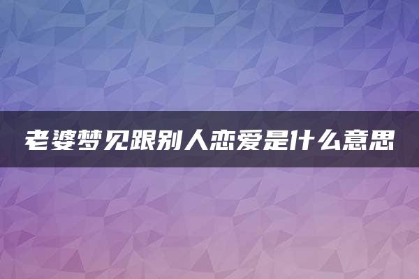 老婆梦见跟别人恋爱是什么意思