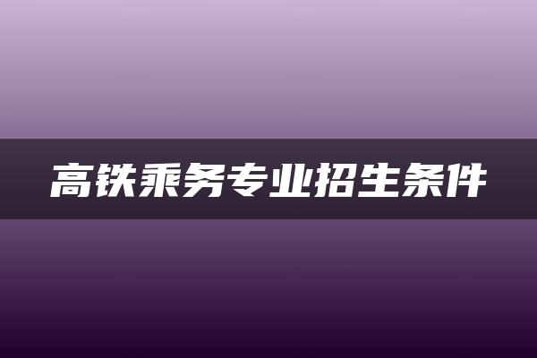 高铁乘务专业招生条件