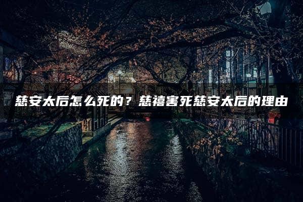 慈安太后怎么死的？慈禧害死慈安太后的理由