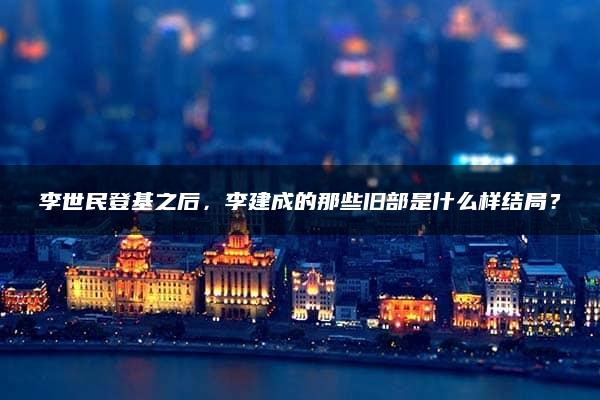 李世民登基之后，李建成的那些旧部是什么样结局？