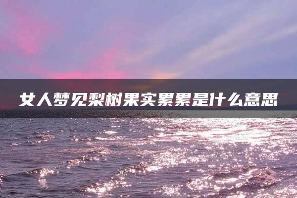 女人梦见梨树果实累累是什么意思