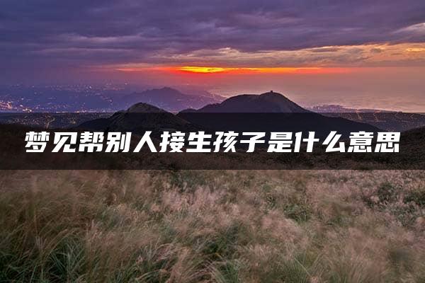 梦见帮别人接生孩子是什么意思