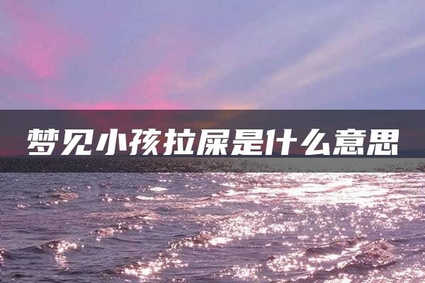 梦见小孩拉屎是什么意思