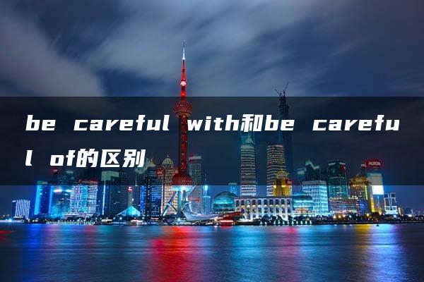 be careful with和be careful of的区别