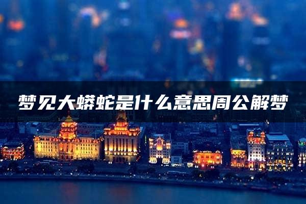 梦见大蟒蛇是什么意思周公解梦