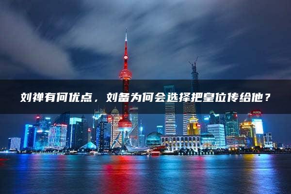 刘禅有何优点，刘备为何会选择把皇位传给他？