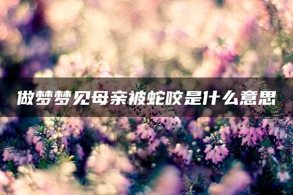 做梦梦见母亲被蛇咬是什么意思