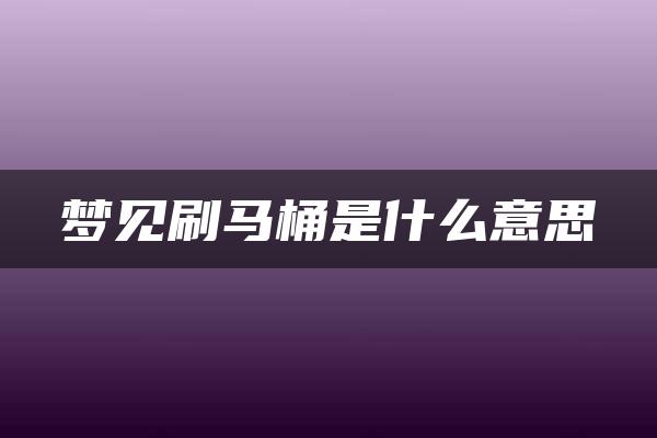 梦见刷马桶是什么意思