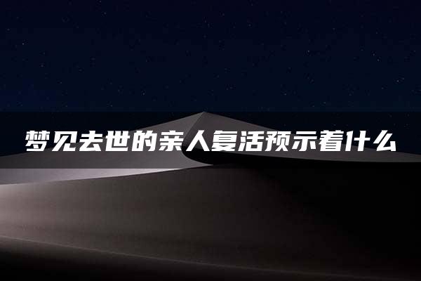 梦见去世的亲人复活预示着什么