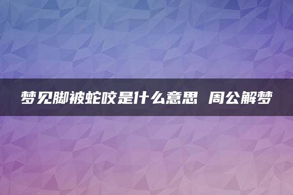 梦见脚被蛇咬是什么意思 周公解梦