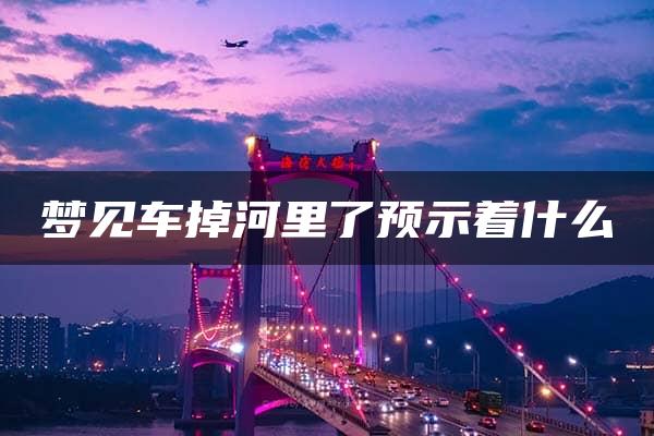 梦见车掉河里了预示着什么