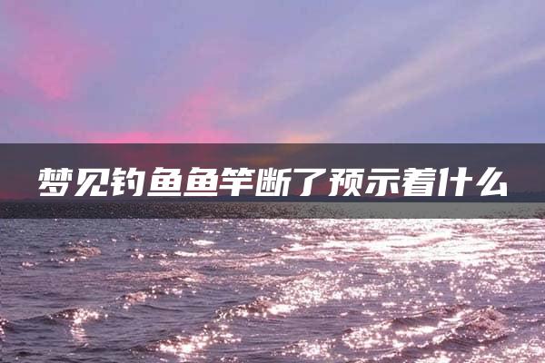 梦见钓鱼鱼竿断了预示着什么