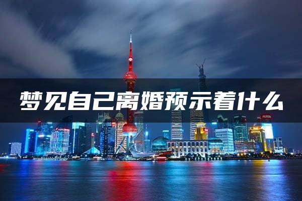 梦见自己离婚预示着什么