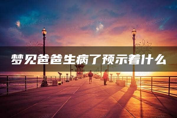 梦见爸爸生病了预示着什么