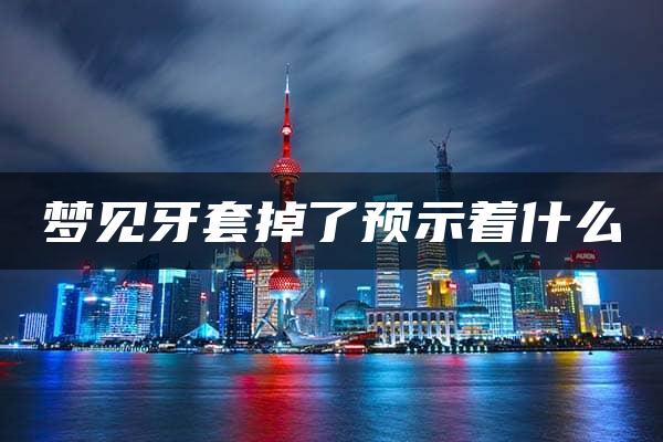 梦见牙套掉了预示着什么