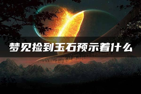 梦见捡到玉石预示着什么