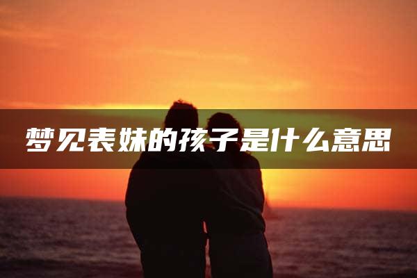 梦见表妹的孩子是什么意思